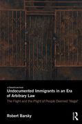 Cover of Undocumented Immigrants in an Era of Arbitrary Law: The Flight and the Plight of People Deemed 'Illegal'