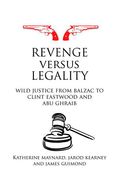 Cover of Revenge versus Legality: Wild Justice from Balzac to Clint Eastwood and Abu Ghraib